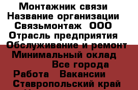 Монтажник связи › Название организации ­ Связьмонтаж, ООО › Отрасль предприятия ­ Обслуживание и ремонт › Минимальный оклад ­ 55 000 - Все города Работа » Вакансии   . Ставропольский край,Невинномысск г.